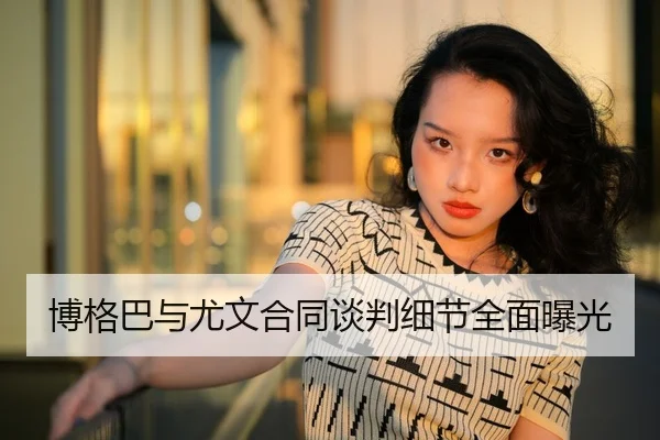 博格巴与尤文合同谈判细节全面曝光