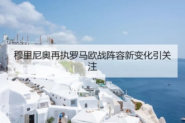 穆里尼奥再执罗马欧战阵容新变化引关注