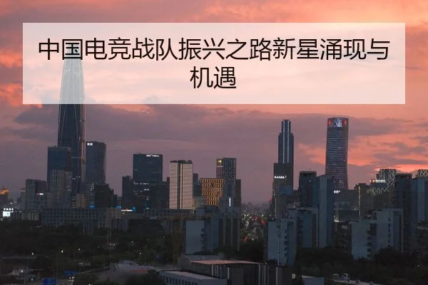 中国电竞战队振兴之路新星涌现与机遇